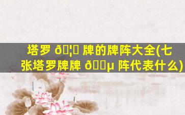 塔罗 🦈 牌的牌阵大全(七张塔罗牌牌 🌵 阵代表什么)